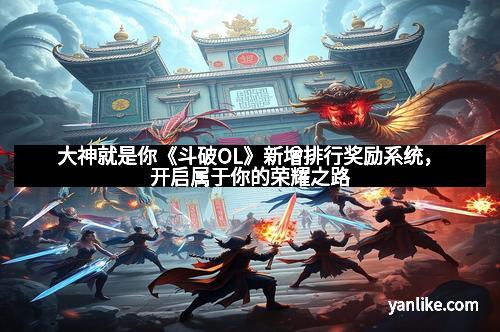 大神就是你《斗破OL》新增排行奖励系统，开启属于你的荣耀之路